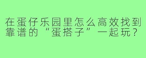 在蛋仔乐园里怎么高效找到靠谱的“蛋搭子”一起玩?