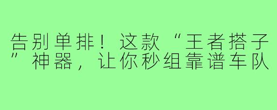 告别单排！这款“王者搭子”神器，让你秒组靠谱车队