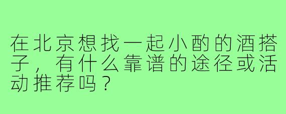 在北京想找一起小酌的酒搭子，有什么靠谱的途径或活动推荐吗？