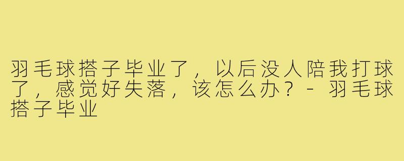 羽毛球搭子毕业了，以后没人陪我打球了，感觉好失落，该怎么办？-羽毛球搭子毕业