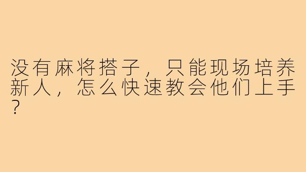 没有麻将搭子，只能现场培养新人，怎么快速教会他们上手？