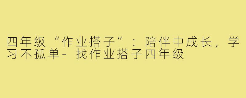 四年级“作业搭子”：陪伴中成长，学习不孤单-找作业搭子四年级