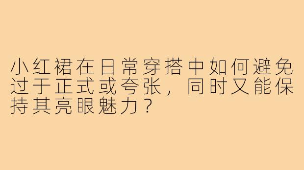 小红裙在日常穿搭中如何避免过于正式或夸张，同时又能保持其亮眼魅力？