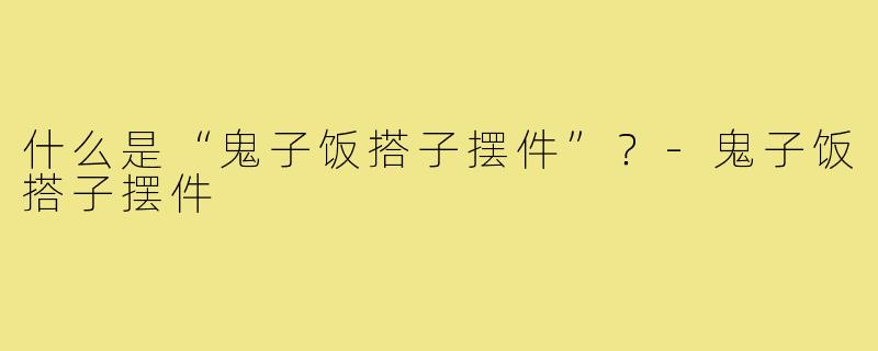 什么是“鬼子饭搭子摆件”？-鬼子饭搭子摆件