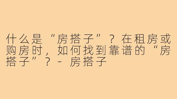 什么是“房搭子”？在租房或购房时，如何找到靠谱的“房搭子”？-房搭子
