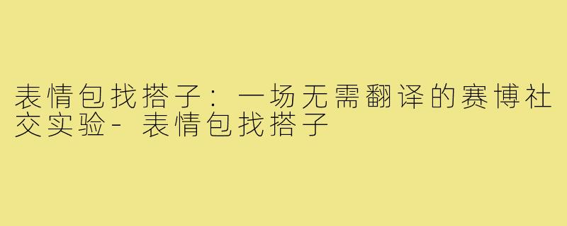 表情包找搭子：一场无需翻译的赛博社交实验-表情包找搭子