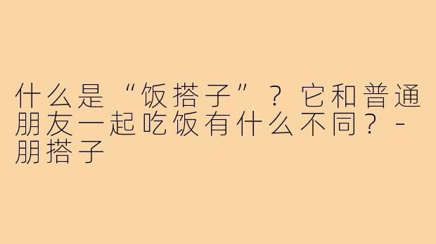 什么是“饭搭子”？它和普通朋友一起吃饭有什么不同？-朋搭子