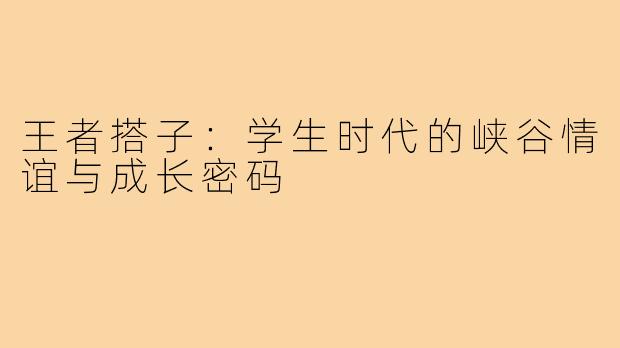 王者搭子：学生时代的峡谷情谊与成长密码
