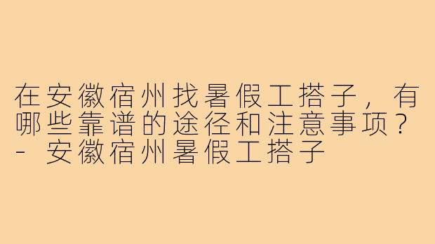 在安徽宿州找暑假工搭子,有哪些靠谱的途径和注意事项?-安徽宿州暑假工搭子