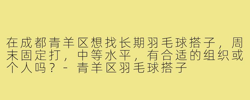 在成都青羊区想找长期羽毛球搭子，周末固定打，中等水平，有合适的组织或个人吗？-青羊区羽毛球搭子