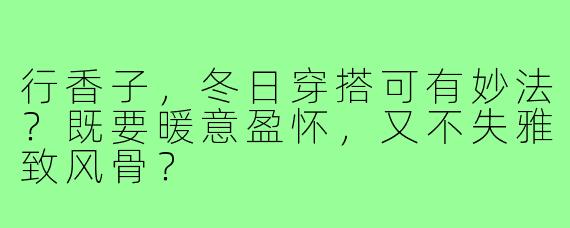 行香子，冬日穿搭可有妙法？既要暖意盈怀，又不失雅致风骨？
