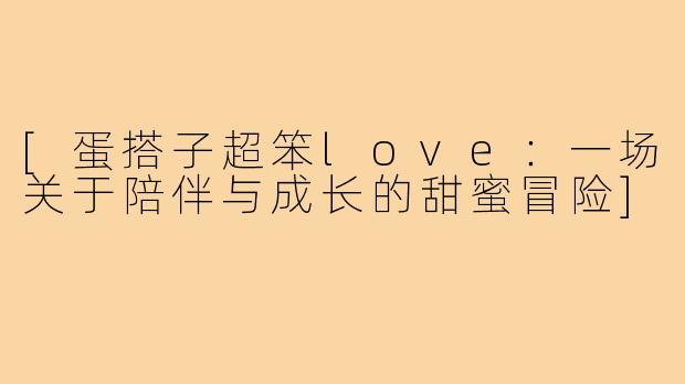 [蛋搭子超笨love：一场关于陪伴与成长的甜蜜冒险]