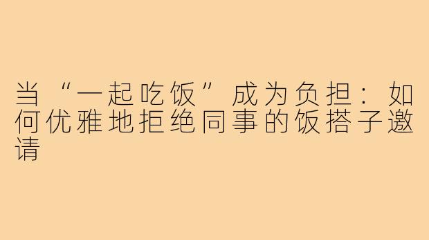 当“一起吃饭”成为负担：如何优雅地拒绝同事的饭搭子邀请
