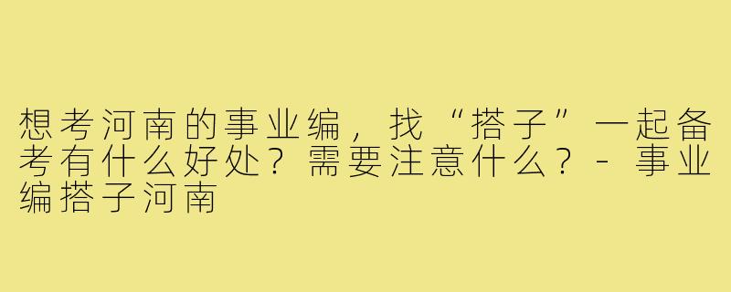 想考河南的事业编，找“搭子”一起备考有什么好处？需要注意什么？-事业编搭子河南