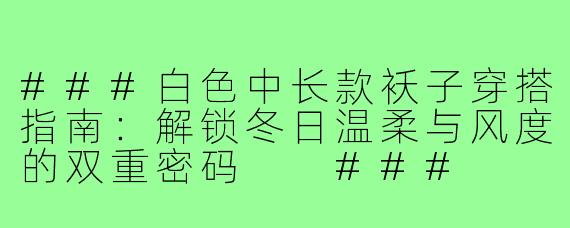 ###白色中长款袄子穿搭指南:解锁冬日温柔与风度的双重密码
###