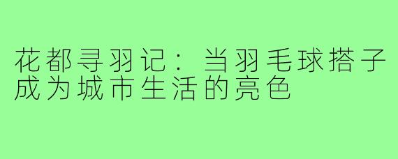 花都寻羽记：当羽毛球搭子成为城市生活的亮色