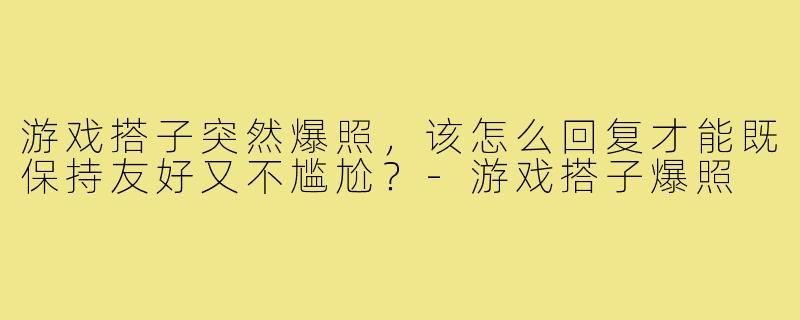 游戏搭子突然爆照，该怎么回复才能既保持友好又不尴尬？-游戏搭子爆照