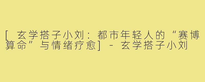 [玄学搭子小刘：都市年轻人的“赛博算命”与情绪疗愈]-玄学搭子小刘