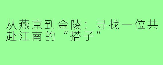 从燕京到金陵：寻找一位共赴江南的“搭子”