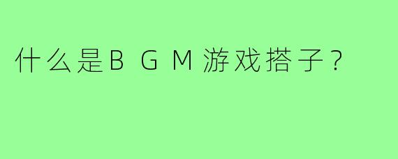 什么是BGM游戏搭子?