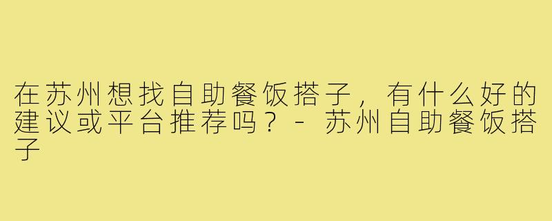 在苏州想找自助餐饭搭子，有什么好的建议或平台推荐吗？-苏州自助餐饭搭子