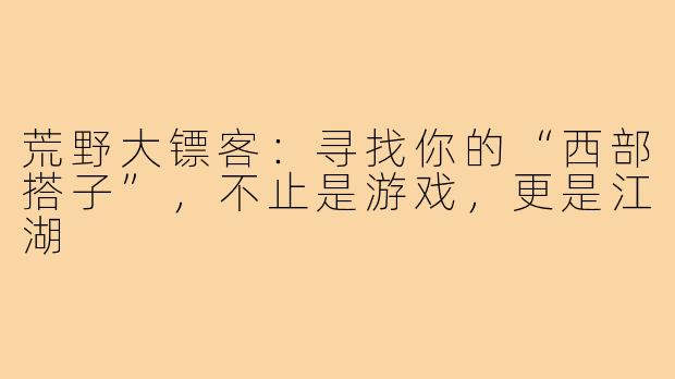 荒野大镖客：寻找你的“西部搭子”，不止是游戏，更是江湖
