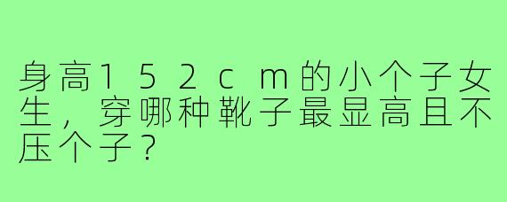 身高152cm的小个子女生，穿哪种靴子最显高且不压个子？