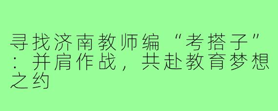 寻找济南教师编“考搭子”：并肩作战，共赴教育梦想之约