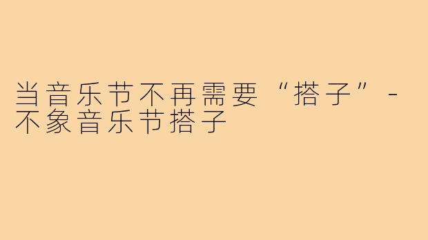 当音乐节不再需要“搭子”-不象音乐节搭子