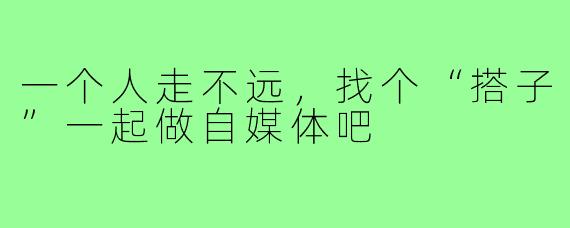 一个人走不远，找个“搭子”一起做自媒体吧