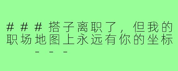 ###搭子离职了,但我的职场地图上永远有你的坐标
---