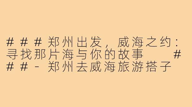 ###郑州出发，威海之约：寻找那片海与你的故事

###-郑州去威海旅游搭子