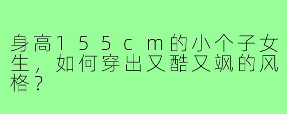 身高155cm的小个子女生，如何穿出又酷又飒的风格？