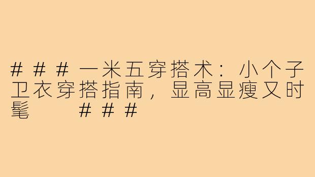 ###一米五穿搭术:小个子卫衣穿搭指南,显高显瘦又时髦
###