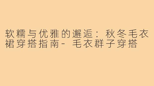 软糯与优雅的邂逅：秋冬毛衣裙穿搭指南-毛衣群子穿搭