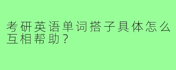 考研英语单词搭子具体怎么互相帮助？