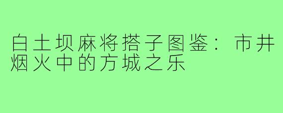白土坝麻将搭子图鉴:市井烟火中的方城之乐