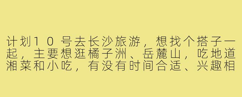 计划10号去长沙旅游，想找个搭子一起，主要想逛橘子洲、岳麓山，吃地道湘菜和小吃，有没有时间合适、兴趣相近的朋友结伴？-长沙旅游搭子10号