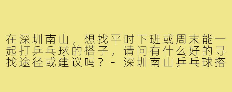 在深圳南山，想找平时下班或周末能一起打乒乓球的搭子，请问有什么好的寻找途径或建议吗？-深圳南山乒乓球搭子
