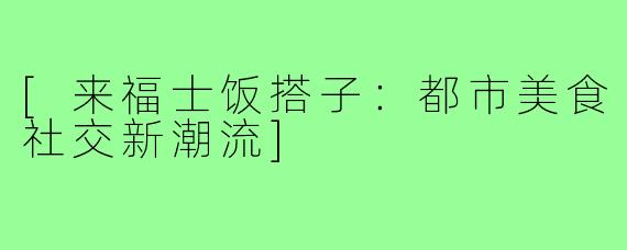 [来福士饭搭子：都市美食社交新潮流]