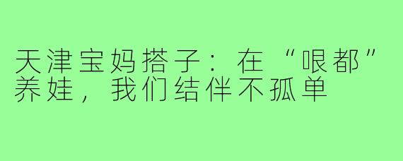 天津宝妈搭子：在“哏都”养娃，我们结伴不孤单