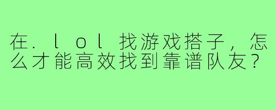 在.lol找游戏搭子，怎么才能高效找到靠谱队友？