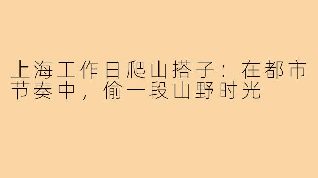 上海工作日爬山搭子：在都市节奏中，偷一段山野时光