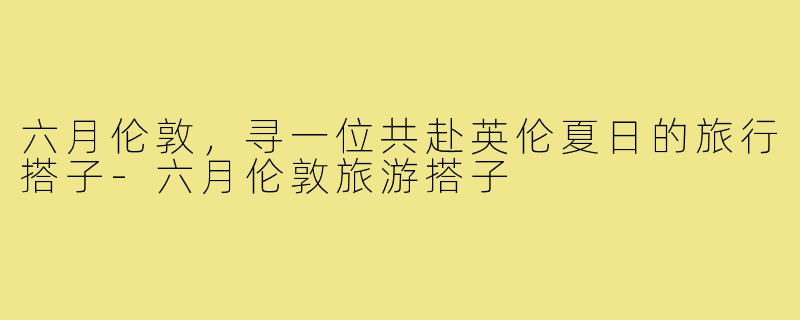 六月伦敦，寻一位共赴英伦夏日的旅行搭子-六月伦敦旅游搭子