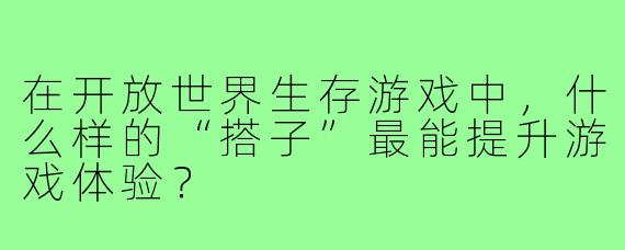 在开放世界生存游戏中，什么样的“搭子”最能提升游戏体验？