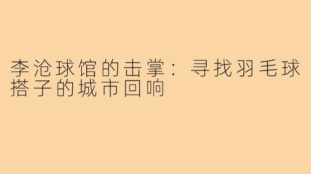 李沧球馆的击掌：寻找羽毛球搭子的城市回响