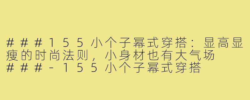 ###155小个子幂式穿搭：显高显瘦的时尚法则，小身材也有大气场

###-155小个子幂式穿搭