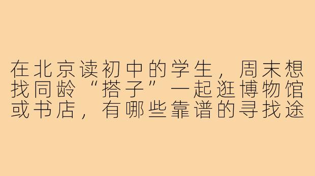 在北京读初中的学生,周末想找同龄“搭子”一起逛博物馆或书店,有哪些靠谱的寻找途径?