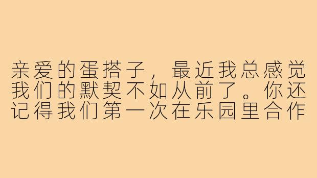 亲爱的蛋搭子，最近我总感觉我们的默契不如从前了。你还记得我们第一次在乐园里合作通关的时候吗？那时候我们明明连语音都不开，却能猜到对方每一步要做什么。可现在，有时候连简单的机关配合都会失误……是我太敏感了吗？还是你也觉得有什么东西变了？