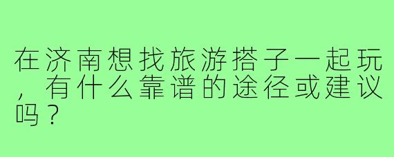 在济南想找旅游搭子一起玩，有什么靠谱的途径或建议吗？